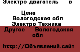 Электро двигатель 220 в › Цена ­ 3 500 - Вологодская обл. Электро-Техника » Другое   . Вологодская обл.